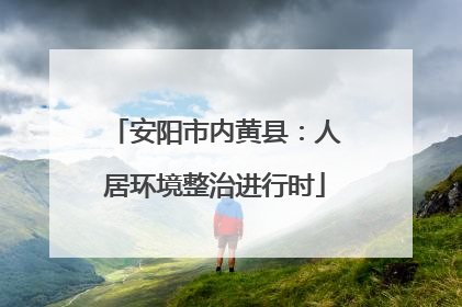 安阳市内黄县：人居环境整治进行时